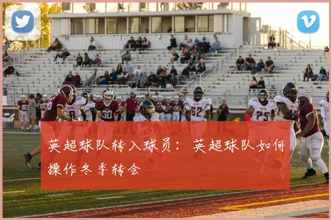 英超球队转入球员：英超球队如何操作冬季转会
