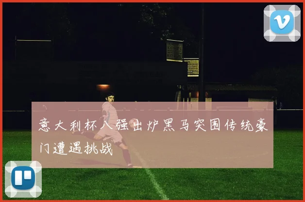 意大利杯八强出炉黑马突围传统豪门遭遇挑战