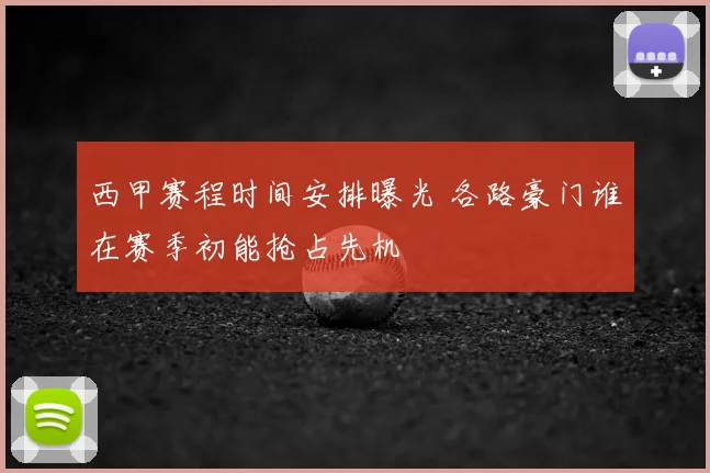 西甲赛程时间安排曝光 各路豪门谁在赛季初能抢占先机