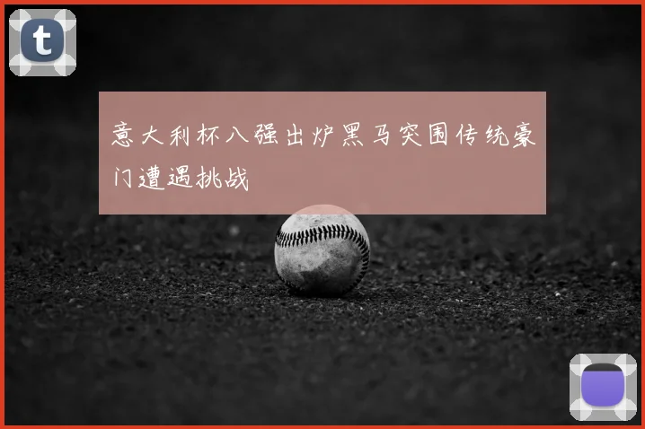 意大利杯八强出炉黑马突围传统豪门遭遇挑战